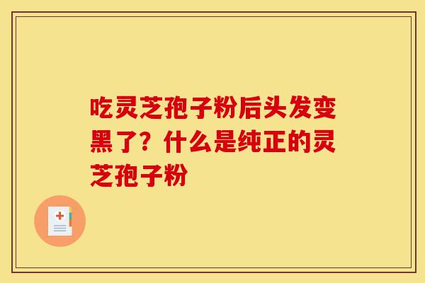 吃灵芝孢子粉后头发变黑了?什么是纯正的灵芝孢子粉-第1张图片-灵芝之家 吃灵芝孢子粉后头发变黑了?什么是纯正的灵芝孢子粉-第1张图片-灵芝之家