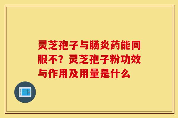 灵芝孢子与肠炎药能同服不?灵芝孢子粉功效与作用及用量是什么-第1张图片-灵芝之家 灵芝孢子与肠炎药能同服不?灵芝孢子粉功效与作用及用量是什么-第1张图片-灵芝之家