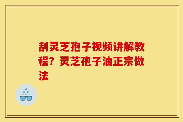 刮灵芝孢子视频讲解教程?灵芝孢子油正宗做法-第1张图片-灵芝之家 刮灵芝孢子视频讲解教程?灵芝孢子油正宗做法-第1张图片-灵芝之家