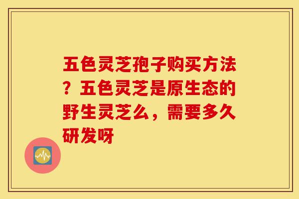五色灵芝孢子购买方法?五色灵芝是原生态的野生灵芝么,需要多久研发呀-第1张图片-灵芝之家 五色灵芝孢子购买方法?五色灵芝是原生态的野生灵芝么,需要多久研发呀-第1张图片-灵芝之家