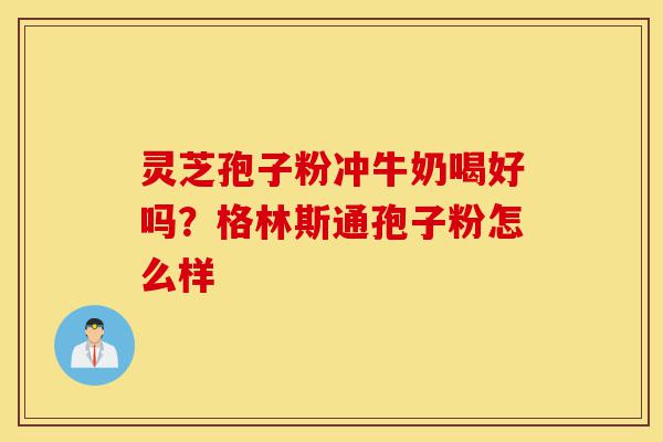 灵芝孢子粉冲牛奶喝好吗?格林斯通孢子粉怎么样-第1张图片-灵芝之家 灵芝孢子粉冲牛奶喝好吗?格林斯通孢子粉怎么样-第1张图片-灵芝之家