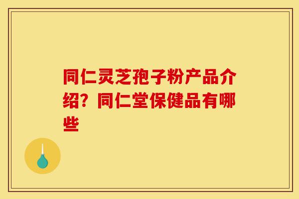 同仁灵芝孢子粉产品介绍?同仁堂保健品有哪些-第1张图片-灵芝之家 同仁灵芝孢子粉产品介绍?同仁堂保健品有哪些-第1张图片-灵芝之家