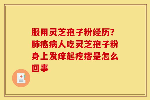 服用灵芝孢子粉经历?肺癌病人吃灵芝孢子粉身上发痒起疙瘩是怎么回事-第1张图片-灵芝之家 服用灵芝孢子粉经历?肺癌病人吃灵芝孢子粉身上发痒起疙瘩是怎么回事-第1张图片-灵芝之家