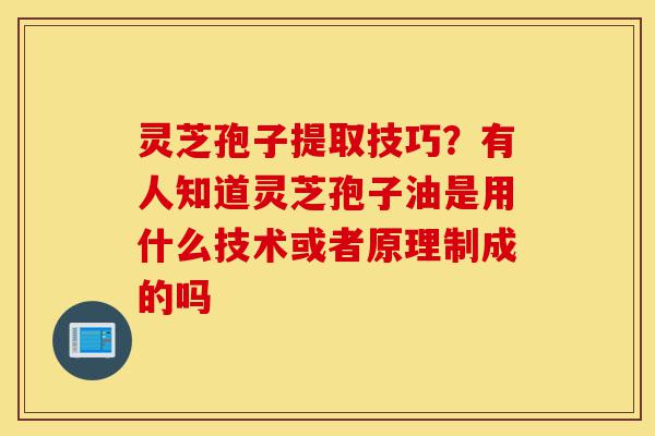 灵芝孢子提取技巧？有人知道灵芝孢子油是用什么技术或者原理制成的吗-第1张图片-灵芝之家