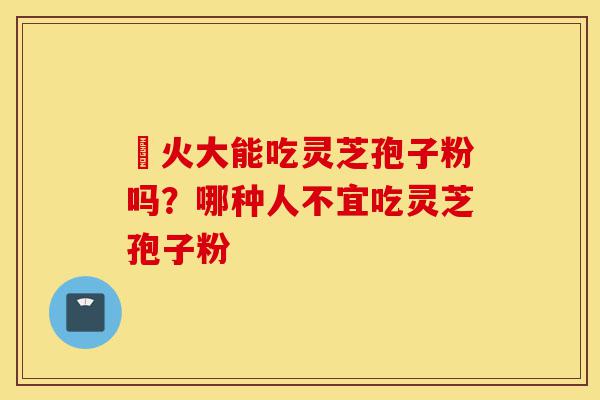冐火大能吃灵芝孢子粉吗?哪种人不宜吃灵芝孢子粉-第1张图片-灵芝之家 冐火大能吃灵芝孢子粉吗?哪种人不宜吃灵芝孢子粉-第1张图片-灵芝之家