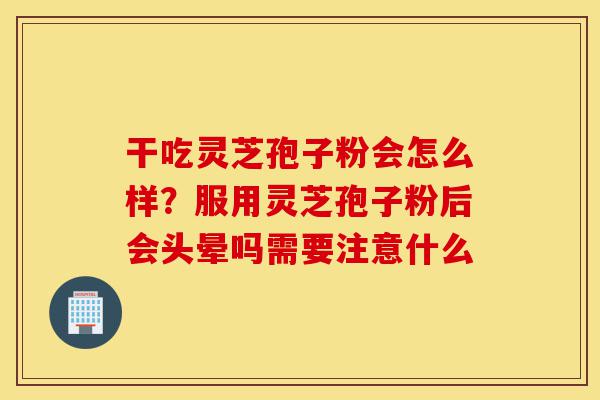干吃灵芝孢子粉会怎么样?服用灵芝孢子粉后会头晕吗需要注意什么-第1张图片-灵芝之家 干吃灵芝孢子粉会怎么样?服用灵芝孢子粉后会头晕吗需要注意什么-第1张图片-灵芝之家