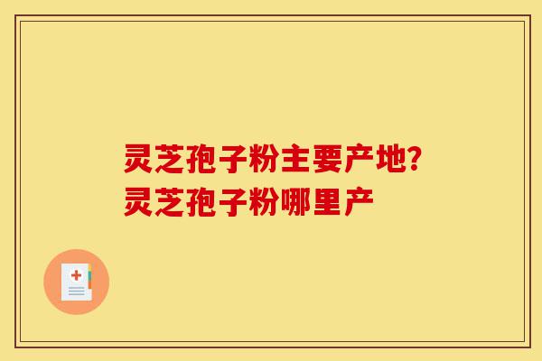 灵芝孢子粉主要产地？灵芝孢子粉哪里产-第1张图片-灵芝之家