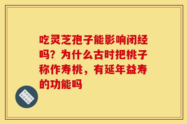 吃灵芝孢子能影响闭经吗?为什么古时把桃子称作寿桃,有延年益寿的功能吗-第1张图片-灵芝之家 吃灵芝孢子能影响闭经吗?为什么古时把桃子称作寿桃,有延年益寿的功能吗-第1张图片-灵芝之家