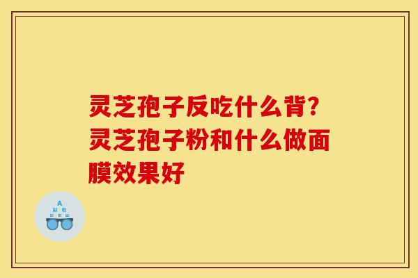 灵芝孢子反吃什么背?灵芝孢子粉和什么做面膜效果好-第1张图片-灵芝之家 灵芝孢子反吃什么背?灵芝孢子粉和什么做面膜效果好-第1张图片-灵芝之家