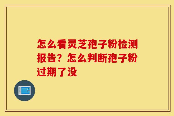 怎么看灵芝孢子粉检测报告?怎么判断孢子粉过期了没-第1张图片-灵芝之家 怎么看灵芝孢子粉检测报告?怎么判断孢子粉过期了没-第1张图片-灵芝之家