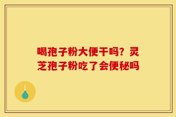 喝孢子粉大便干吗?灵芝孢子粉吃了会便秘吗-第1张图片-灵芝之家 喝孢子粉大便干吗?灵芝孢子粉吃了会便秘吗-第1张图片-灵芝之家