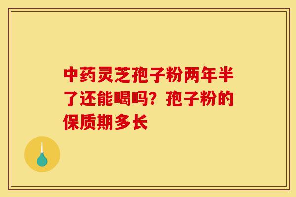 中药灵芝孢子粉两年半了还能喝吗?孢子粉的保质期多长-第1张图片-灵芝之家 中药灵芝孢子粉两年半了还能喝吗?孢子粉的保质期多长-第1张图片-灵芝之家