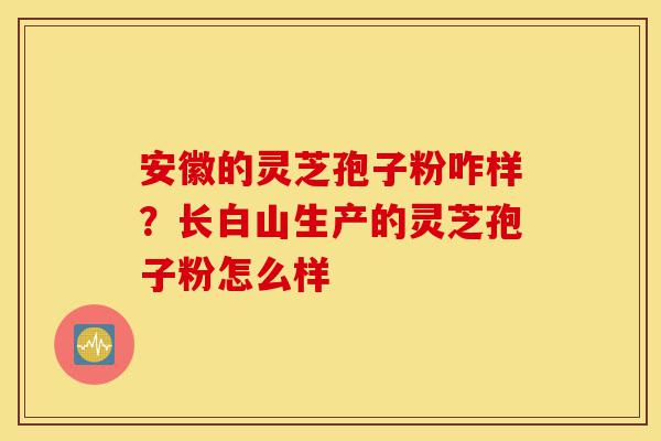 安徽的灵芝孢子粉咋样?长白山生产的灵芝孢子粉怎么样-第1张图片-灵芝之家 安徽的灵芝孢子粉咋样?长白山生产的灵芝孢子粉怎么样-第1张图片-灵芝之家