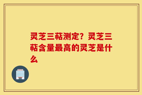 灵芝三萜测定？灵芝三萜含量最高的灵芝是什么-第1张图片-灵芝之家