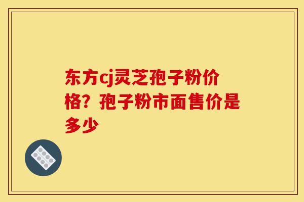 东方cj灵芝孢子粉价格?孢子粉市面售价是多少-第1张图片-灵芝之家 东方cj灵芝孢子粉价格?孢子粉市面售价是多少-第1张图片-灵芝之家