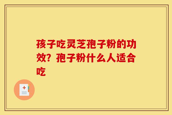 孩子吃灵芝孢子粉的功效?孢子粉什么人适合吃-第1张图片-灵芝之家 孩子吃灵芝孢子粉的功效?孢子粉什么人适合吃-第1张图片-灵芝之家