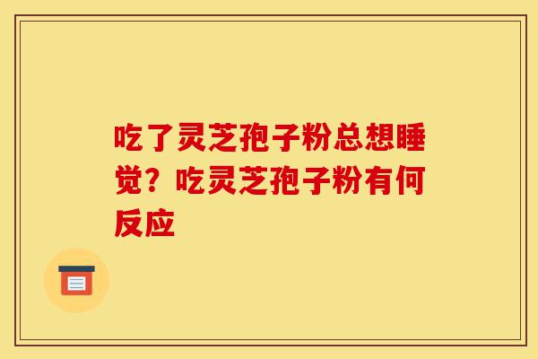 吃了灵芝孢子粉总想睡觉？吃灵芝孢子粉有何反应-第1张图片-灵芝之家