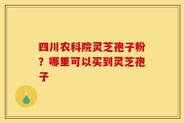 四川农科院灵芝孢子粉？哪里可以买到灵芝孢子-第1张图片-灵芝之家