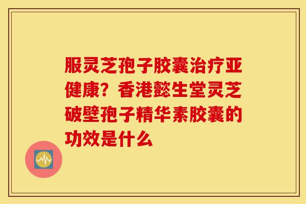 服灵芝孢子胶囊治疗亚健康?香港懿生堂灵芝破壁孢子精华素胶囊的功效是什么-第1张图片-灵芝之家 服灵芝孢子胶囊治疗亚健康?香港懿生堂灵芝破壁孢子精华素胶囊的功效是什么-第1张图片-灵芝之家
