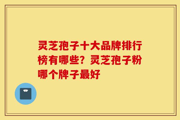灵芝孢子十大品牌排行榜有哪些?灵芝孢子粉哪个牌子最好-第1张图片-灵芝之家 灵芝孢子十大品牌排行榜有哪些?灵芝孢子粉哪个牌子最好-第1张图片-灵芝之家