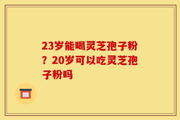 23岁能喝灵芝孢子粉?20岁可以吃灵芝孢子粉吗-第1张图片-灵芝之家 23岁能喝灵芝孢子粉?20岁可以吃灵芝孢子粉吗-第1张图片-灵芝之家