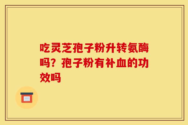 吃灵芝孢子粉升转氨酶吗?孢子粉有补血的功效吗-第1张图片-灵芝之家 吃灵芝孢子粉升转氨酶吗?孢子粉有补血的功效吗-第1张图片-灵芝之家