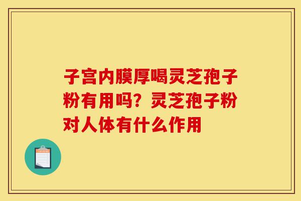 子宫内膜厚喝灵芝孢子粉有用吗?灵芝孢子粉对人体有什么作用-第1张图片-灵芝之家 子宫内膜厚喝灵芝孢子粉有用吗?灵芝孢子粉对人体有什么作用-第1张图片-灵芝之家