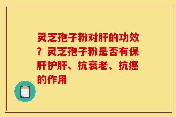 灵芝孢子粉对肝的功效?灵芝孢子粉是否有保肝护肝、抗衰老、抗癌的作用-第1张图片-灵芝之家 灵芝孢子粉对肝的功效?灵芝孢子粉是否有保肝护肝、抗衰老、抗癌的作用-第1张图片-灵芝之家