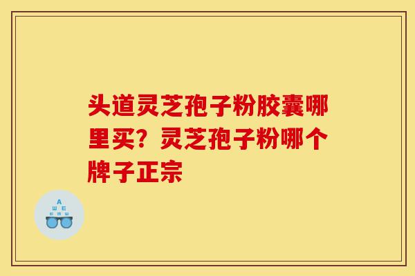 头道灵芝孢子粉胶囊哪里买?灵芝孢子粉哪个牌子正宗-第1张图片-灵芝之家 头道灵芝孢子粉胶囊哪里买?灵芝孢子粉哪个牌子正宗-第1张图片-灵芝之家
