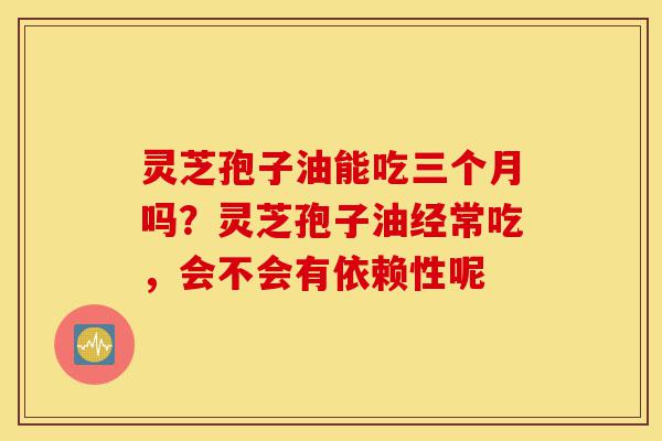 灵芝孢子油能吃三个月吗?灵芝孢子油经常吃,会不会有依赖性呢-第1张图片-灵芝之家 灵芝孢子油能吃三个月吗?灵芝孢子油经常吃,会不会有依赖性呢-第1张图片-灵芝之家