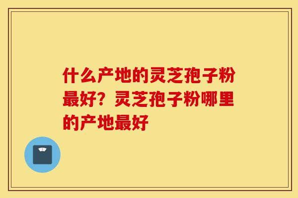 什么产地的灵芝孢子粉最好?灵芝孢子粉哪里的产地最好-第1张图片-灵芝之家 什么产地的灵芝孢子粉最好?灵芝孢子粉哪里的产地最好-第1张图片-灵芝之家