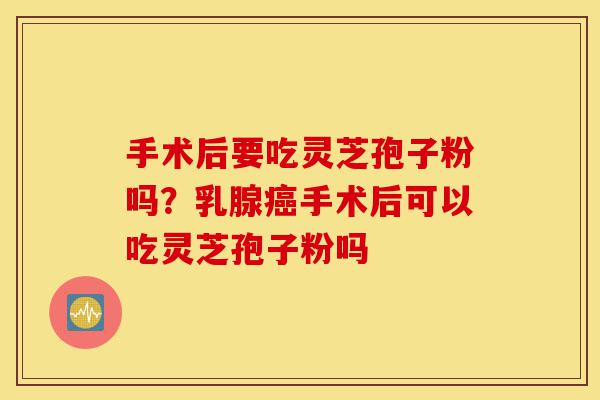 手术后要吃灵芝孢子粉吗?乳腺癌手术后可以吃灵芝孢子粉吗-第1张图片-灵芝之家 手术后要吃灵芝孢子粉吗?乳腺癌手术后可以吃灵芝孢子粉吗-第1张图片-灵芝之家
