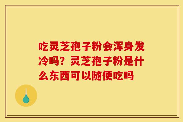 吃灵芝孢子粉会浑身发冷吗?灵芝孢子粉是什么东西可以随便吃吗-第1张图片-灵芝之家 吃灵芝孢子粉会浑身发冷吗?灵芝孢子粉是什么东西可以随便吃吗-第1张图片-灵芝之家
