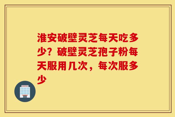 淮安破壁灵芝每天吃多少?破壁灵芝孢子粉每天服用几次,每次服多少-第1张图片-灵芝之家 淮安破壁灵芝每天吃多少?破壁灵芝孢子粉每天服用几次,每次服多少-第1张图片-灵芝之家