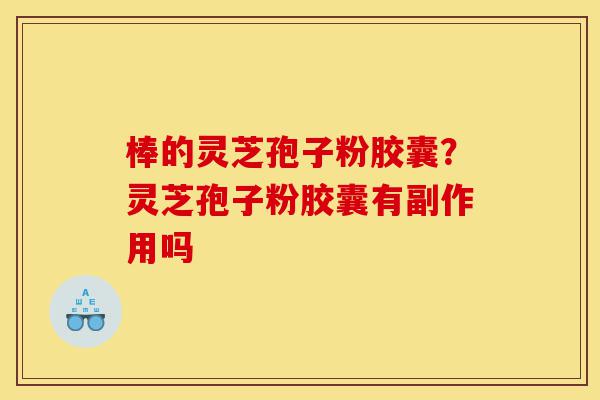 棒的灵芝孢子粉胶囊?灵芝孢子粉胶囊有副作用吗-第1张图片-灵芝之家 棒的灵芝孢子粉胶囊?灵芝孢子粉胶囊有副作用吗-第1张图片-灵芝之家
