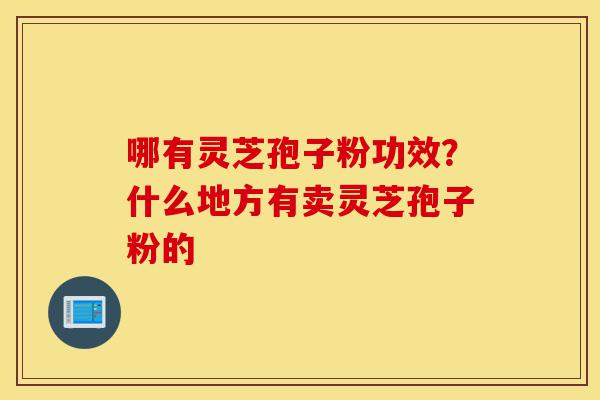 哪有灵芝孢子粉功效?什么地方有卖灵芝孢子粉的-第1张图片-灵芝之家 哪有灵芝孢子粉功效?什么地方有卖灵芝孢子粉的-第1张图片-灵芝之家