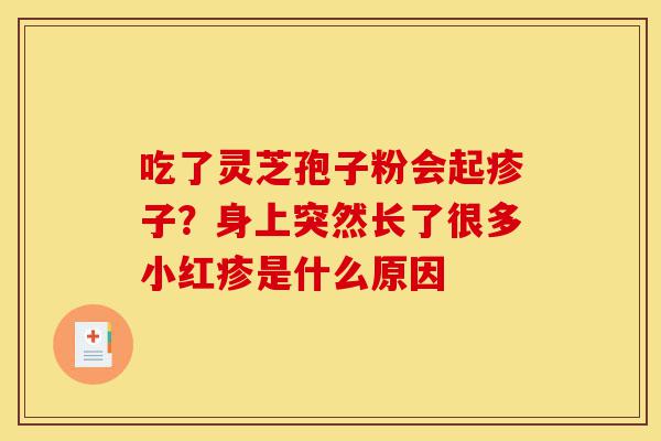 吃了灵芝孢子粉会起疹子?身上突然长了很多小红疹是什么原因-第1张图片-灵芝之家 吃了灵芝孢子粉会起疹子?身上突然长了很多小红疹是什么原因-第1张图片-灵芝之家