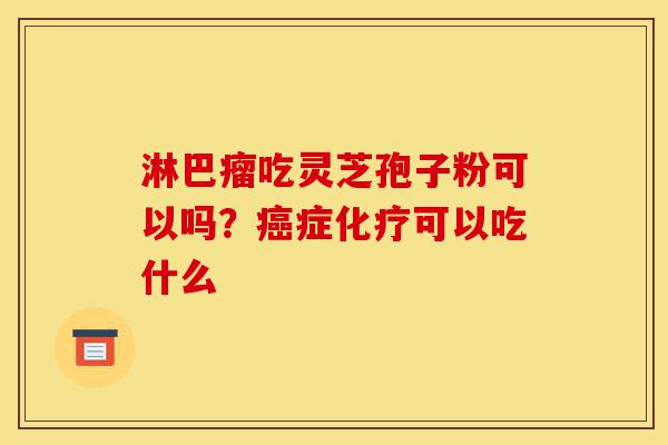 淋巴瘤吃灵芝孢子粉可以吗?癌症化疗可以吃什么-第1张图片-灵芝之家 淋巴瘤吃灵芝孢子粉可以吗?癌症化疗可以吃什么-第1张图片-灵芝之家