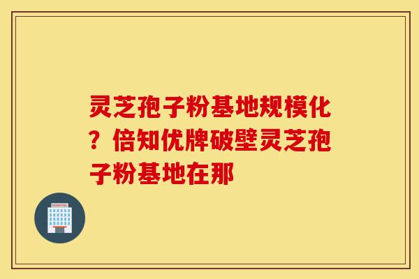 灵芝孢子粉基地规模化?倍知优牌破壁灵芝孢子粉基地在那-第1张图片-灵芝之家 灵芝孢子粉基地规模化?倍知优牌破壁灵芝孢子粉基地在那-第1张图片-灵芝之家