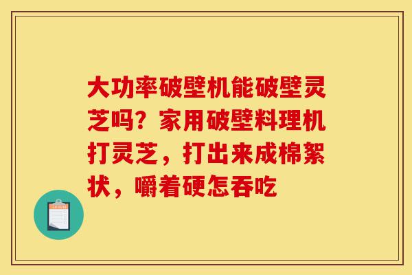 大功率破壁机能破壁灵芝吗?家用破壁料理机打灵芝,打出来成棉絮状,嚼着硬怎吞吃-第1张图片-灵芝之家 大功率破壁机能破壁灵芝吗?家用破壁料理机打灵芝,打出来成棉絮状,嚼着硬怎吞吃-第1张图片-灵芝之家