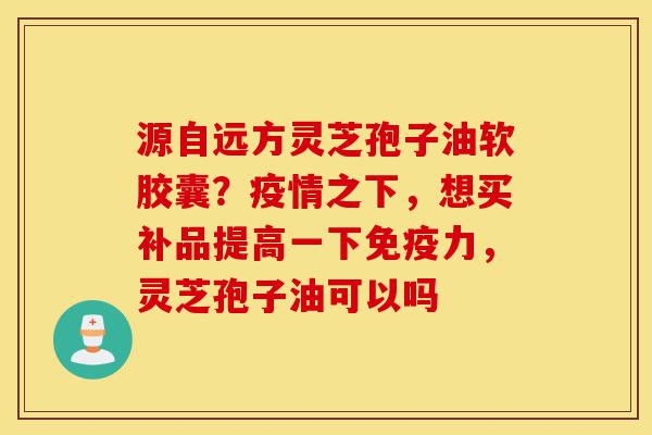 源自远方灵芝孢子油软胶囊?疫情之下,想买补品提高一下免疫力,灵芝孢子油可以吗-第1张图片-灵芝之家 源自远方灵芝孢子油软胶囊?疫情之下,想买补品提高一下免疫力,灵芝孢子油可以吗-第1张图片-灵芝之家