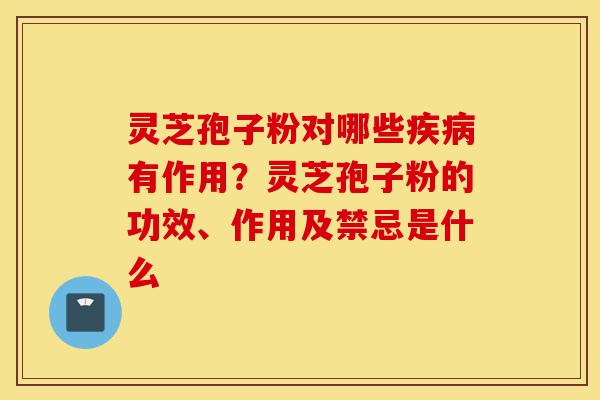 灵芝孢子粉对哪些疾病有作用?灵芝孢子粉的功效、作用及禁忌是什么-第1张图片-灵芝之家 灵芝孢子粉对哪些疾病有作用?灵芝孢子粉的功效、作用及禁忌是什么-第1张图片-灵芝之家