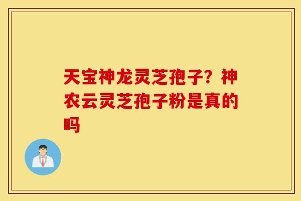 天宝神龙灵芝孢子?神农云灵芝孢子粉是真的吗-第1张图片-灵芝之家 天宝神龙灵芝孢子?神农云灵芝孢子粉是真的吗-第1张图片-灵芝之家