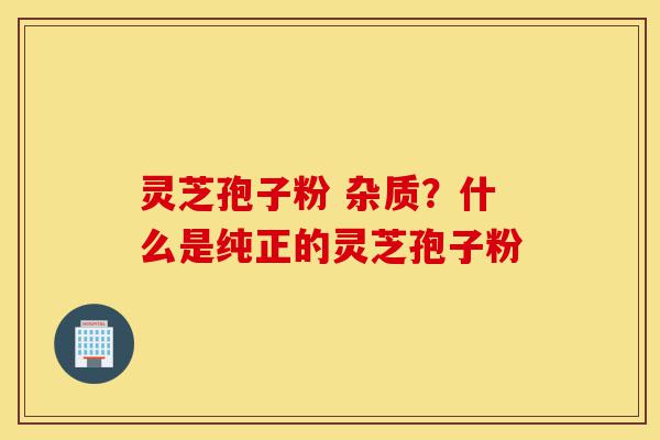 灵芝孢子粉 杂质?什么是纯正的灵芝孢子粉-第1张图片-灵芝之家 灵芝孢子粉 杂质?什么是纯正的灵芝孢子粉-第1张图片-灵芝之家
