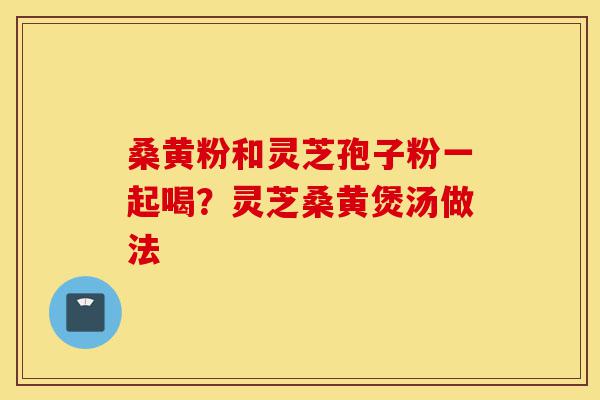 桑黄粉和灵芝孢子粉一起喝?灵芝桑黄煲汤做法-第1张图片-灵芝之家 桑黄粉和灵芝孢子粉一起喝?灵芝桑黄煲汤做法-第1张图片-灵芝之家