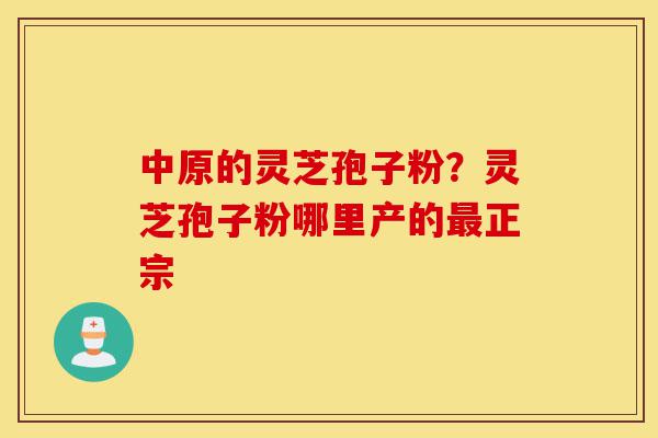 中原的灵芝孢子粉?灵芝孢子粉哪里产的最正宗-第1张图片-灵芝之家 中原的灵芝孢子粉?灵芝孢子粉哪里产的最正宗-第1张图片-灵芝之家