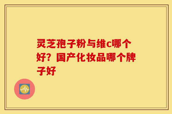 灵芝孢子粉与维c哪个好?国产化妆品哪个牌子好-第1张图片-灵芝之家 灵芝孢子粉与维c哪个好?国产化妆品哪个牌子好-第1张图片-灵芝之家