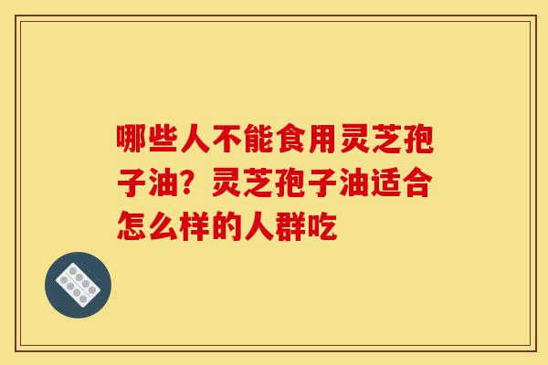 哪些人不能食用灵芝孢子油?灵芝孢子油适合怎么样的人群吃-第1张图片-灵芝之家 哪些人不能食用灵芝孢子油?灵芝孢子油适合怎么样的人群吃-第1张图片-灵芝之家