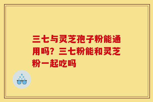 三七与灵芝孢子粉能通用吗?三七粉能和灵芝粉一起吃吗-第1张图片-灵芝之家 三七与灵芝孢子粉能通用吗?三七粉能和灵芝粉一起吃吗-第1张图片-灵芝之家