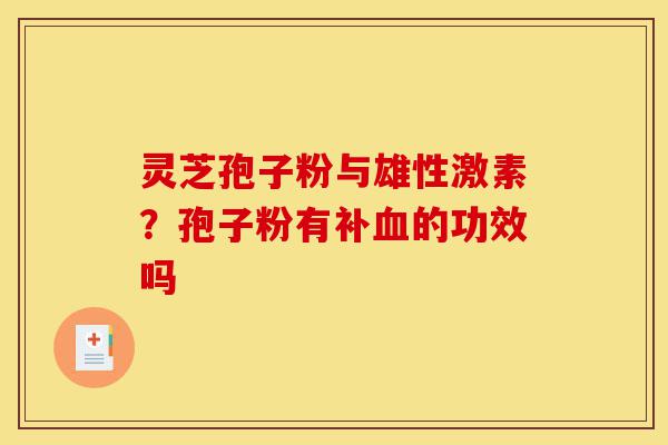 灵芝孢子粉与雄性激素?孢子粉有补血的功效吗-第1张图片-灵芝之家 灵芝孢子粉与雄性激素?孢子粉有补血的功效吗-第1张图片-灵芝之家